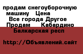 продам снегоуборочную машину › Цена ­ 55 000 - Все города Другое » Продам   . Кабардино-Балкарская респ.